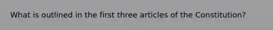 What is outlined in the first three articles of the Constitution?