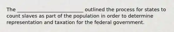 The ___________________________ outlined the process for states to count slaves as part of the population in order to determine representation and taxation for the federal government.