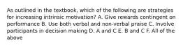 As outlined in the textbook, which of the following are strategies for increasing intrinsic motivation? A. Give rewards contingent on performance B. Use both verbal and non-verbal praise C. Involve participants in decision making D. A and C E. B and C F. All of the above