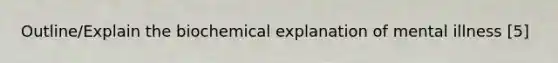 Outline/Explain the biochemical explanation of mental illness [5]