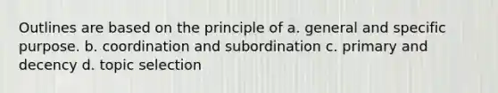 Outlines are based on the principle of a. general and specific purpose. b. coordination and subordination c. primary and decency d. topic selection