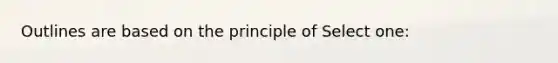 Outlines are based on the principle of Select one: