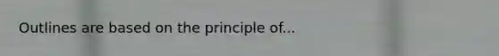 Outlines are based on the principle of...