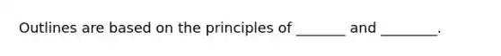 Outlines are based on the principles of _______ and ________.