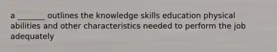 a _______ outlines the knowledge skills education physical abilities and other characteristics needed to perform the job adequately