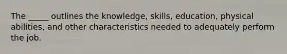 The _____ outlines the knowledge, skills, education, physical abilities, and other characteristics needed to adequately perform the job.