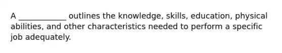 A ____________ outlines the knowledge, skills, education, physical abilities, and other characteristics needed to perform a specific job adequately.