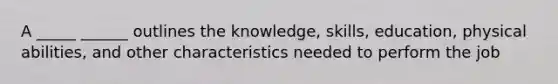 A _____ ______ outlines the knowledge, skills, education, physical abilities, and other characteristics needed to perform the job