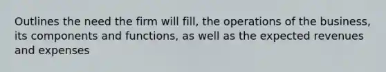 Outlines the need the firm will fill, the operations of the business, its components and functions, as well as the expected revenues and expenses