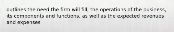 outlines the need the firm will fill, the operations of the business, its components and functions, as well as the expected revenues and expenses