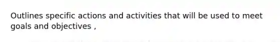 Outlines specific actions and activities that will be used to meet goals and objectives ,