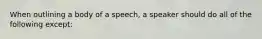 When outlining a body of a speech, a speaker should do all of the following except: