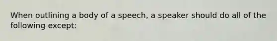 When outlining a body of a speech, a speaker should do all of the following except: