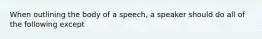 When outlining the body of a speech, a speaker should do all of the following except