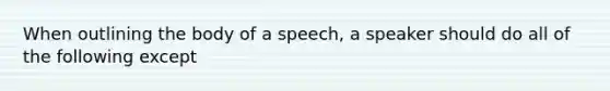 When outlining the body of a speech, a speaker should do all of the following except