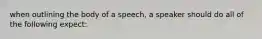 when outlining the body of a speech, a speaker should do all of the following expect: