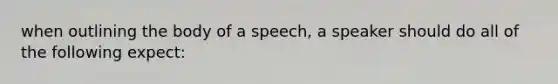 when outlining the body of a speech, a speaker should do all of the following expect: