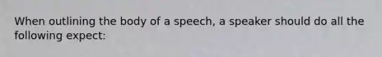 When outlining the body of a speech, a speaker should do all the following expect: