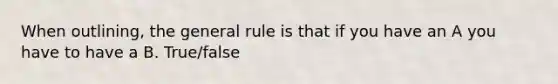 When outlining, the general rule is that if you have an A you have to have a B. True/false