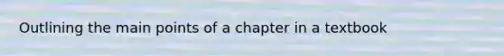 Outlining the main points of a chapter in a textbook