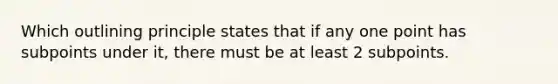 Which outlining principle states that if any one point has subpoints under it, there must be at least 2 subpoints.