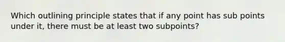 Which outlining principle states that if any point has sub points under it, there must be at least two subpoints?