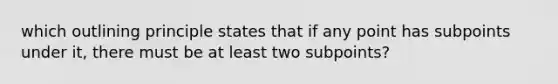 which outlining principle states that if any point has subpoints under it, there must be at least two subpoints?