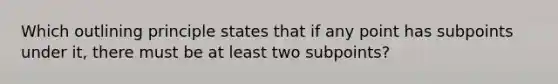 Which outlining principle states that if any point has subpoints under it, there must be at least two subpoints?