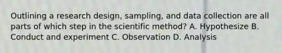 Outlining a research design, sampling, and data collection are all parts of which step in <a href='https://www.questionai.com/knowledge/koXrTCHtT5-the-scientific-method' class='anchor-knowledge'>the scientific method</a>? A. Hypothesize B. Conduct and experiment C. Observation D. Analysis