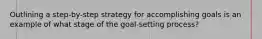 Outlining a step-by-step strategy for accomplishing goals is an example of what stage of the goal-setting process?