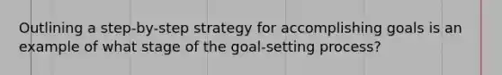 Outlining a step-by-step strategy for accomplishing goals is an example of what stage of the goal-setting process?