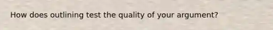 How does outlining test the quality of your argument?