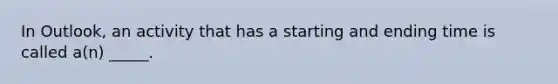 In Outlook, an activity that has a starting and ending time is called a(n) _____.