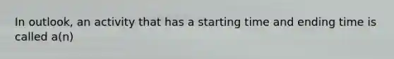 In outlook, an activity that has a starting time and ending time is called a(n)