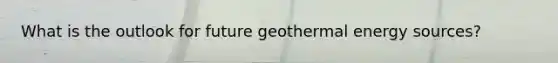 What is the outlook for future <a href='https://www.questionai.com/knowledge/k0ByJmKmtu-geothermal-energy' class='anchor-knowledge'>geothermal energy</a> sources?