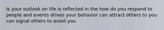 Is your outlook on life is reflected in the how do you respond to people and events drives your behavior can attract others to you can signal others to avoid you
