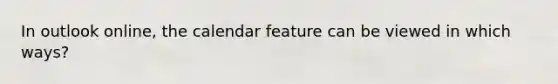 In outlook online, the calendar feature can be viewed in which ways?