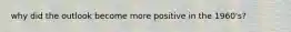 why did the outlook become more positive in the 1960's?