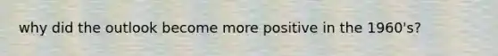 why did the outlook become more positive in the 1960's?