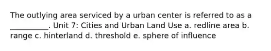 The outlying area serviced by a urban center is referred to as a __________. Unit 7: Cities and Urban Land Use a. redline area b. range c. hinterland d. threshold e. sphere of influence