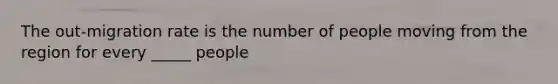 The out-migration rate is the number of people moving from the region for every _____ people