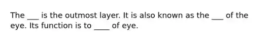 The ___ is the outmost layer. It is also known as the ___ of the eye. Its function is to ____ of eye.