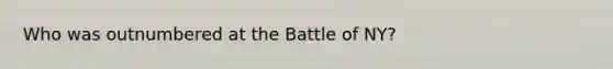 Who was outnumbered at the Battle of NY?