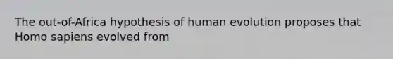 The out-of-Africa hypothesis of human evolution proposes that Homo sapiens evolved from