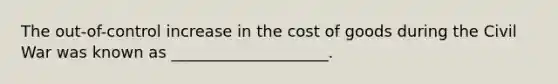 The out-of-control increase in the cost of goods during the Civil War was known as ____________________.