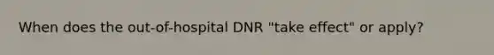 When does the out-of-hospital DNR "take effect" or apply?