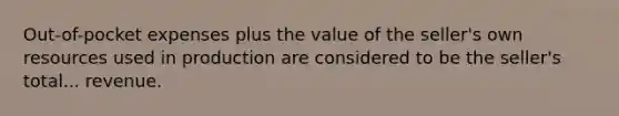 Out-of-pocket expenses plus the value of the seller's own resources used in production are considered to be the seller's total... revenue.