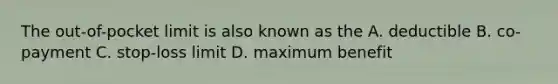 The out-of-pocket limit is also known as the A. deductible B. co-payment C. stop-loss limit D. maximum benefit