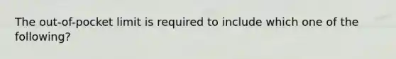 The out-of-pocket limit is required to include which one of the following?