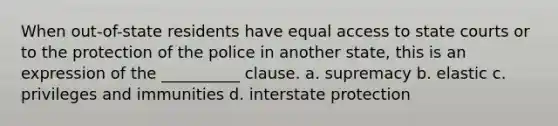 When out-of-state residents have equal access to state courts or to the protection of the police in another state, this is an expression of the __________ clause. a. supremacy b. elastic c. privileges and immunities d. interstate protection